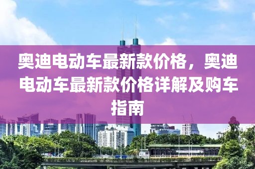 奧迪電動(dòng)車最新款價(jià)格，奧迪電動(dòng)車最新款價(jià)格詳解及購車指南