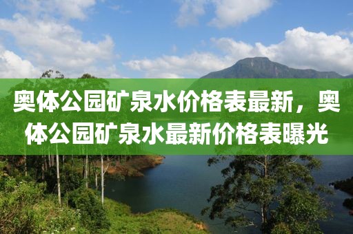 奧體公園礦泉水價(jià)格表最新，奧體公園礦泉水最新價(jià)格表曝光