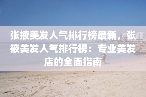 張掖美發(fā)人氣排行榜最新，張掖美發(fā)人氣排行榜：專業(yè)美發(fā)店的全面指南