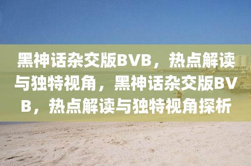 黑神話雜交版BVB，熱點解讀與獨特視角，黑神話雜交版BVB，熱點解讀與獨特視角探析
