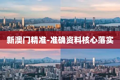 新澳門精準-準確資料核心落實