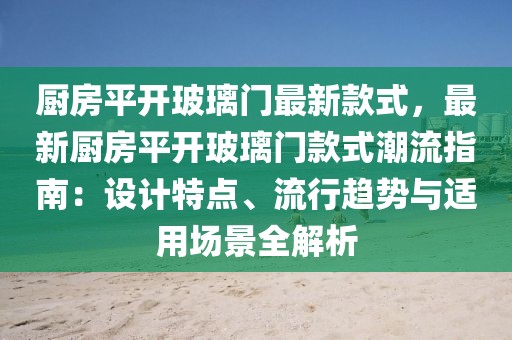 廚房平開玻璃門最新款式，最新廚房平開玻璃門款式潮流指南：設(shè)計(jì)特點(diǎn)、流行趨勢(shì)與適用場(chǎng)景全解析