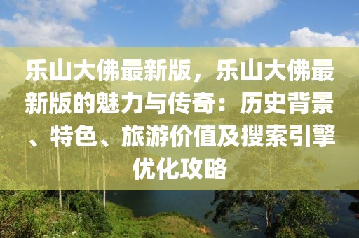 樂山大佛最新版，樂山大佛最新版的魅力與傳奇：歷史背景、特色、旅游價值及搜索引擎優(yōu)化攻略
