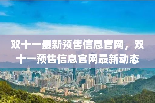 雙十一最新預(yù)售信息官網(wǎng)，雙十一預(yù)售信息官網(wǎng)最新動(dòng)態(tài)