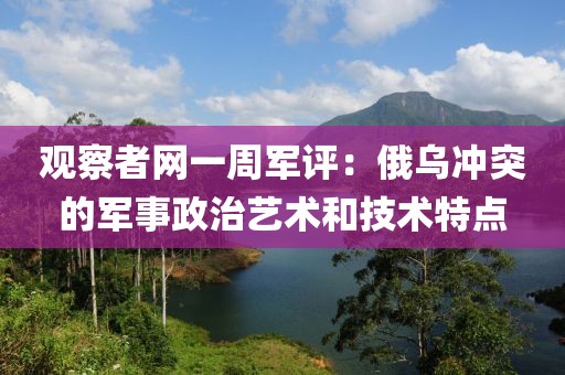 觀察者網(wǎng)一周軍評(píng)：俄烏沖突的軍事政治藝術(shù)和技術(shù)特點(diǎn)