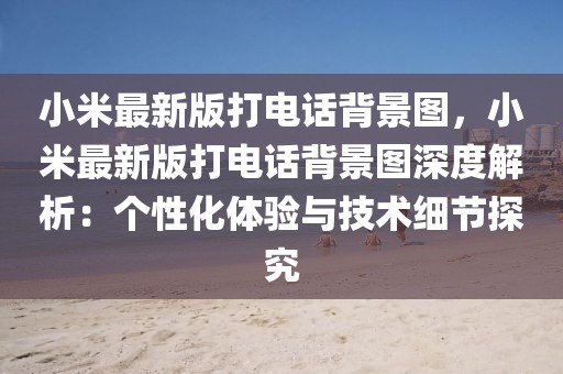 小米最新版打電話背景圖，小米最新版打電話背景圖深度解析：個性化體驗(yàn)與技術(shù)細(xì)節(jié)探究