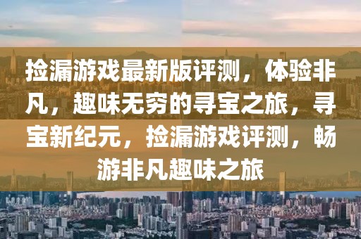 撿漏游戲最新版評測，體驗非凡，趣味無窮的尋寶之旅，尋寶新紀(jì)元，撿漏游戲評測，暢游非凡趣味之旅