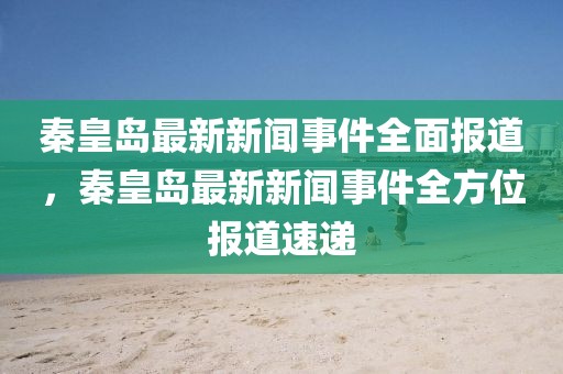 秦皇島最新新聞事件全面報道，秦皇島最新新聞事件全方位報道速遞