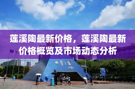 蓮溪陶最新價(jià)格，蓮溪陶最新價(jià)格概覽及市場動(dòng)態(tài)分析
