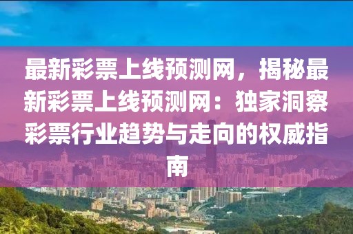 最新彩票上線預(yù)測網(wǎng)，揭秘最新彩票上線預(yù)測網(wǎng)：獨家洞察彩票行業(yè)趨勢與走向的權(quán)威指南