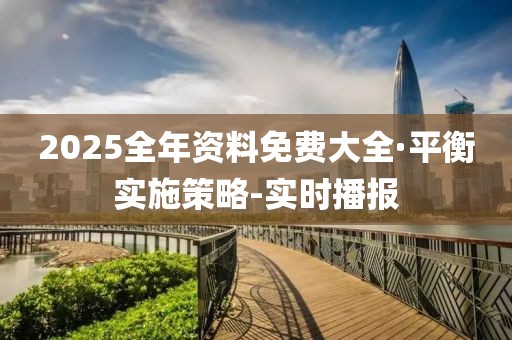 2025全年資料免費大全·平衡實施策略-實時播報