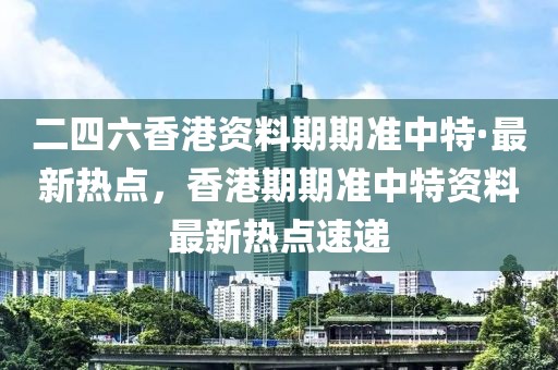二四六香港資料期期準(zhǔn)中特·最新熱點(diǎn)，香港期期準(zhǔn)中特資料最新熱點(diǎn)速遞