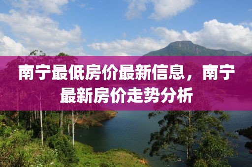 南寧最低房?jī)r(jià)最新信息，南寧最新房?jī)r(jià)走勢(shì)分析