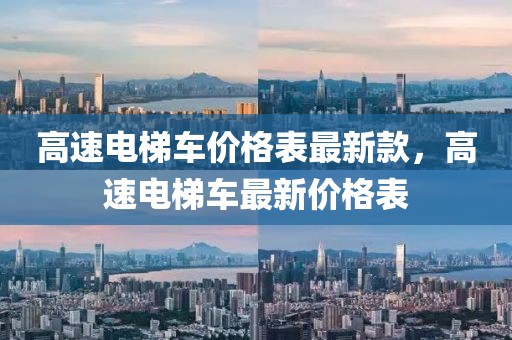 高速電梯車(chē)價(jià)格表最新款，高速電梯車(chē)最新價(jià)格表