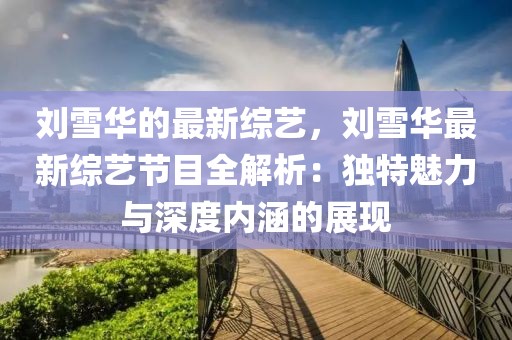 劉雪華的最新綜藝，劉雪華最新綜藝節(jié)目全解析：獨特魅力與深度內(nèi)涵的展現(xiàn)