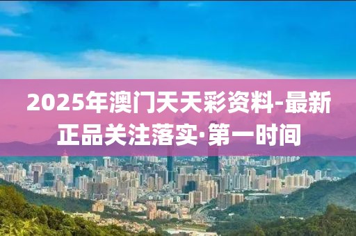 2025年澳門天天彩資料-最新正品關(guān)注落實·第一時間