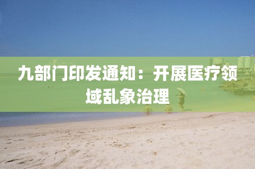 九部門印發(fā)通知：開展醫(yī)療領(lǐng)域亂象治理