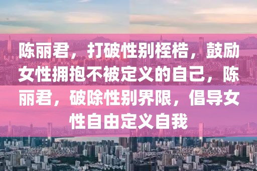 陳麗君，打破性別桎梏，鼓勵(lì)女性擁抱不被定義的自己，陳麗君，破除性別界限，倡導(dǎo)女性自由定義自我