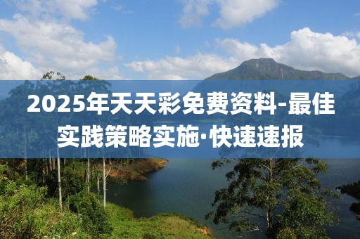 2025年天天彩免費(fèi)資料-最佳實(shí)踐策略實(shí)施·快速速報(bào)