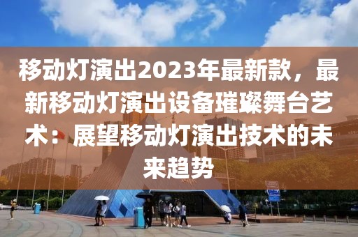 移動燈演出2023年最新款，最新移動燈演出設(shè)備璀璨舞臺藝術(shù)：展望移動燈演出技術(shù)的未來趨勢