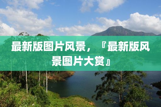 最新版圖片風(fēng)景，『最新版風(fēng)景圖片大賞』