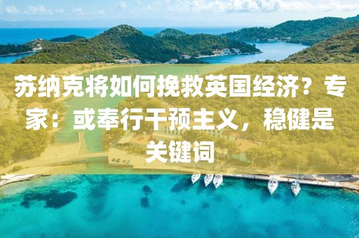 蘇納克將如何挽救英國(guó)經(jīng)濟(jì)？專家：或奉行干預(yù)主義，穩(wěn)健是關(guān)鍵詞