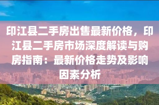 印江縣二手房出售最新價格，印江縣二手房市場深度解讀與購房指南：最新價格走勢及影響因素分析