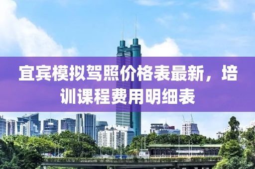 宜賓模擬駕照價格表最新，培訓課程費用明細表
