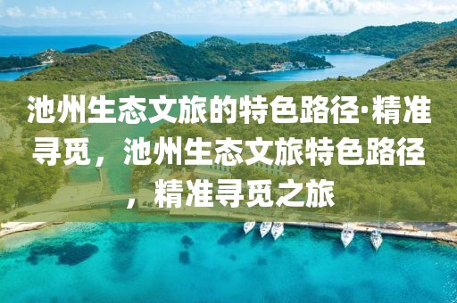池州生態(tài)文旅的特色路徑·精準(zhǔn)尋覓，池州生態(tài)文旅特色路徑，精準(zhǔn)尋覓之旅