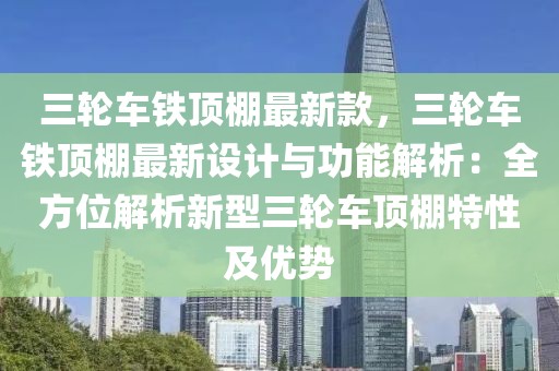 三輪車鐵頂棚最新款，三輪車鐵頂棚最新設(shè)計(jì)與功能解析：全方位解析新型三輪車頂棚特性及優(yōu)勢