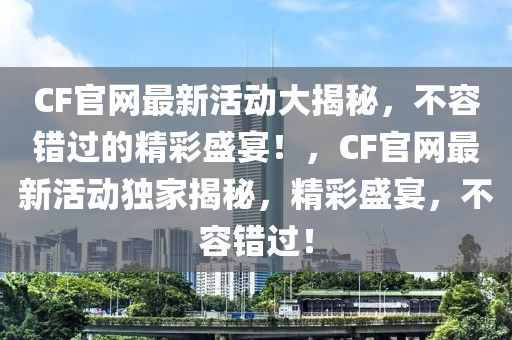 CF官網(wǎng)最新活動大揭秘，不容錯過的精彩盛宴！，CF官網(wǎng)最新活動獨家揭秘，精彩盛宴，不容錯過！
