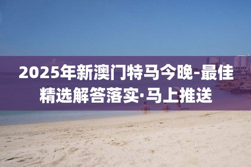 2025年新澳門(mén)特馬今晚-最佳精選解答落實(shí)·馬上推送