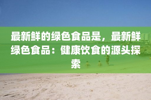 最新鮮的綠色食品是，最新鮮綠色食品：健康飲食的源頭探索