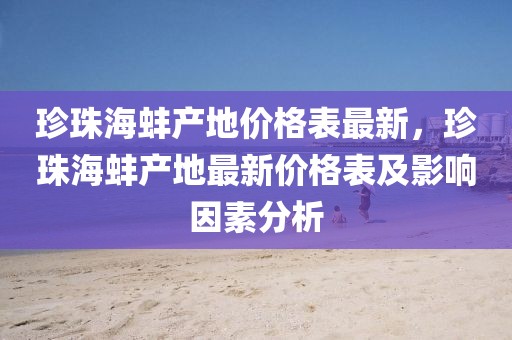 珍珠海蚌產(chǎn)地價(jià)格表最新，珍珠海蚌產(chǎn)地最新價(jià)格表及影響因素分析