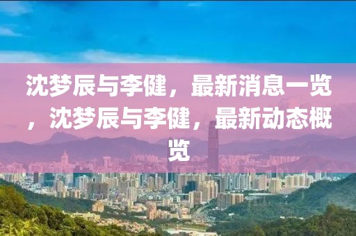 沈夢辰與李健，最新消息一覽，沈夢辰與李健，最新動態(tài)概覽