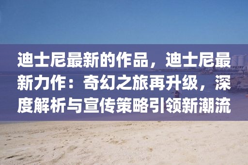 迪士尼最新的作品，迪士尼最新力作：奇幻之旅再升級(jí)，深度解析與宣傳策略引領(lǐng)新潮流