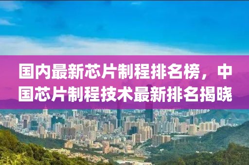 國內(nèi)最新芯片制程排名榜，中國芯片制程技術(shù)最新排名揭曉