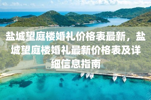 鹽城望庭樓婚禮價格表最新，鹽城望庭樓婚禮最新價格表及詳細信息指南