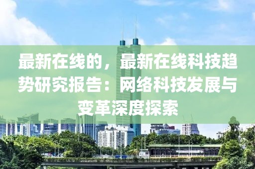 最新在線的，最新在線科技趨勢研究報告：網(wǎng)絡科技發(fā)展與變革深度探索