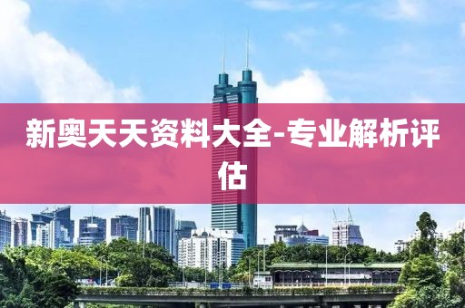 新奧天天資料大全-專業(yè)解析評估