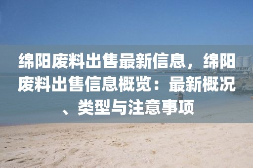 綿陽廢料出售最新信息，綿陽廢料出售信息概覽：最新概況、類型與注意事項