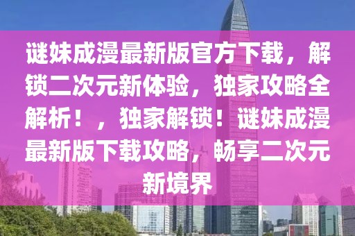 謎妹成漫最新版官方下載，解鎖二次元新體驗(yàn)，獨(dú)家攻略全解析！，獨(dú)家解鎖！謎妹成漫最新版下載攻略，暢享二次元新境界