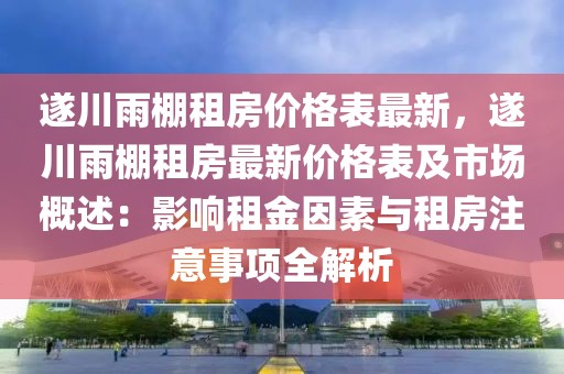 遂川雨棚租房?jī)r(jià)格表最新，遂川雨棚租房最新價(jià)格表及市場(chǎng)概述：影響租金因素與租房注意事項(xiàng)全解析