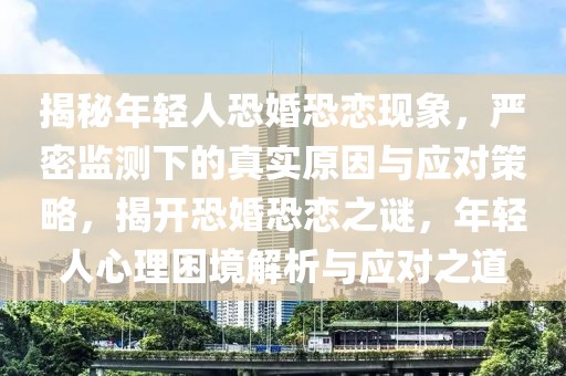 揭秘年輕人恐婚恐戀現(xiàn)象，嚴(yán)密監(jiān)測(cè)下的真實(shí)原因與應(yīng)對(duì)策略，揭開(kāi)恐婚恐戀之謎，年輕人心理困境解析與應(yīng)對(duì)之道