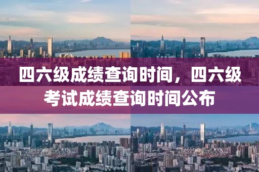 四六級(jí)成績(jī)查詢時(shí)間，四六級(jí)考試成績(jī)查詢時(shí)間公布