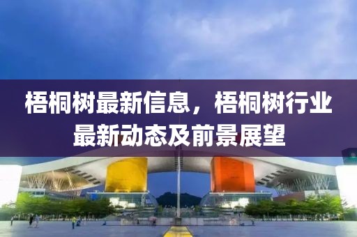 梧桐樹最新信息，梧桐樹行業(yè)最新動態(tài)及前景展望
