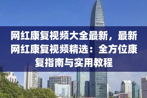 網(wǎng)紅康復(fù)視頻大全最新，最新網(wǎng)紅康復(fù)視頻精選：全方位康復(fù)指南與實(shí)用教程
