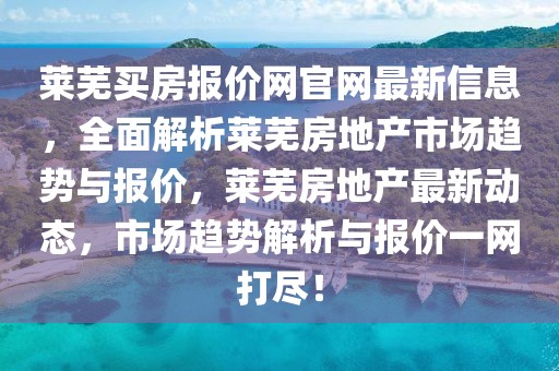萊蕪買(mǎi)房報(bào)價(jià)網(wǎng)官網(wǎng)最新信息，全面解析萊蕪房地產(chǎn)市場(chǎng)趨勢(shì)與報(bào)價(jià)，萊蕪房地產(chǎn)最新動(dòng)態(tài)，市場(chǎng)趨勢(shì)解析與報(bào)價(jià)一網(wǎng)打盡！