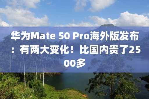 華為Mate 50 Pro海外版發(fā)布：有兩大變化！比國內貴了2500多