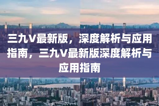 三九V最新版，深度解析與應(yīng)用指南，三九V最新版深度解析與應(yīng)用指南